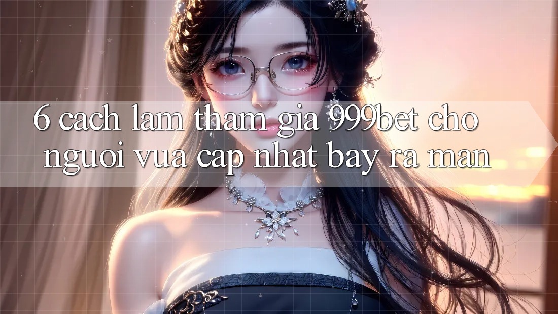6. Cách làm Tham Gia 999bet Cho Người Vừa cập nhật Bày ra màn