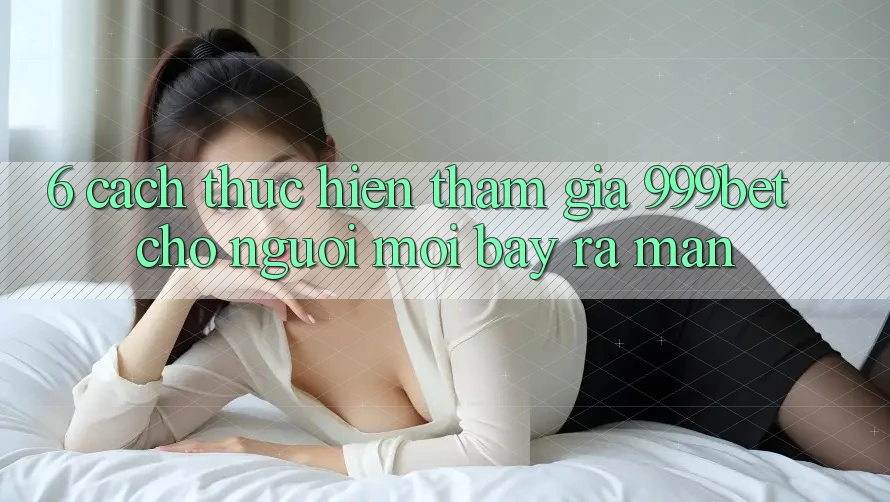 6. Cách thực hiện Tham Gia 999bet Cho Người Mới Bày ra màn