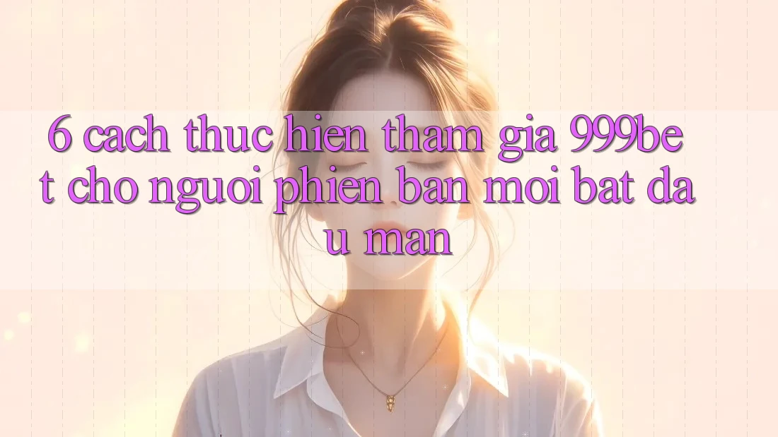 6. Cách thực hiện Tham Gia 999bet Cho Người Phiên bản mới Bắt đầu màn