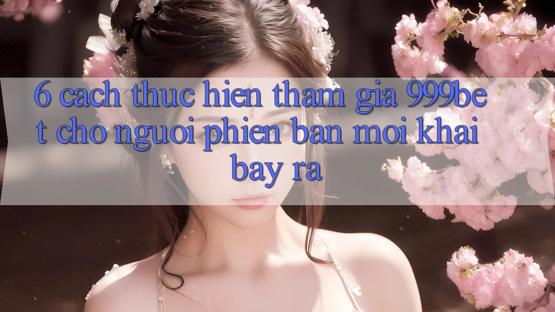 6. Cách thực hiện Tham Gia 999bet Cho Người Phiên bản mới Khai bày ra