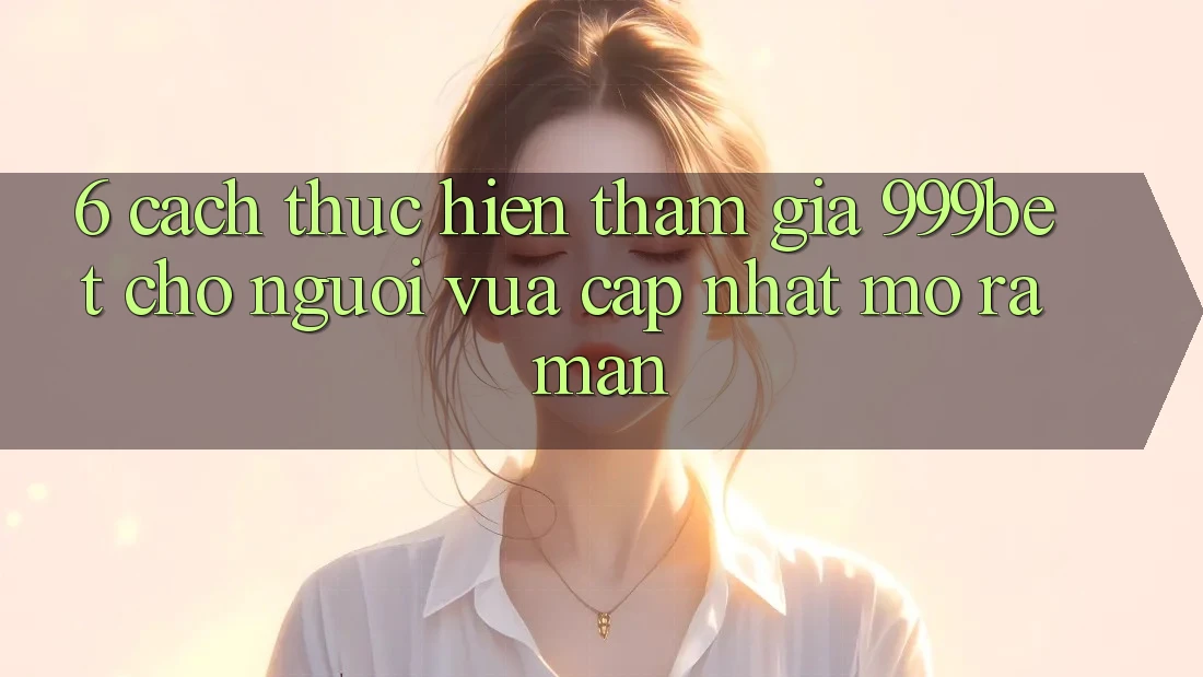 6. Cách thực hiện Tham Gia 999bet Cho Người Vừa cập nhật Mở ra màn