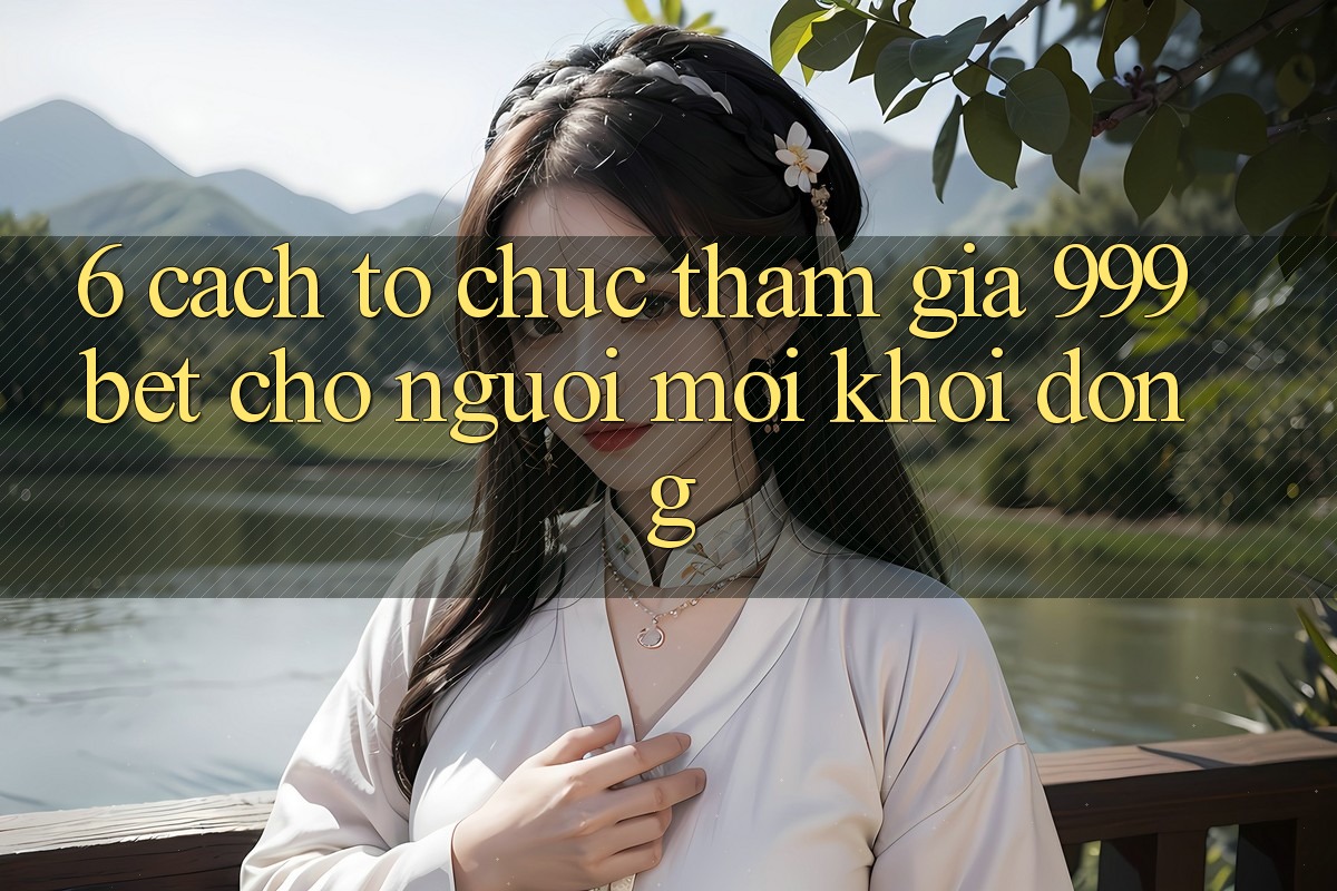 6. Cách tổ chức Tham Gia 999bet Cho Người Mới Khởi động