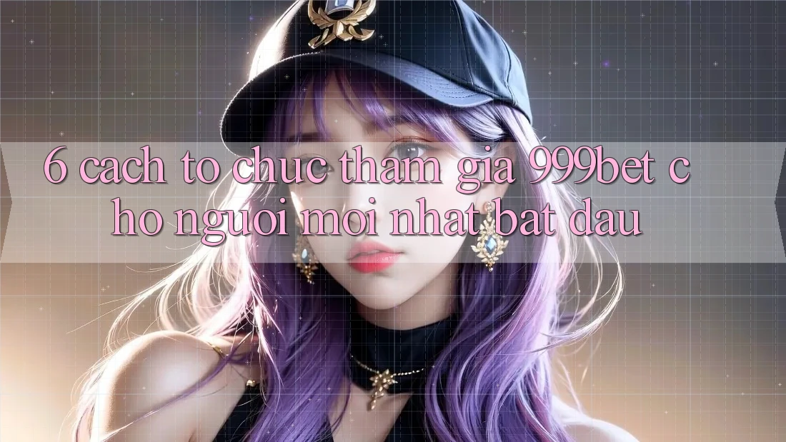 6. Cách tổ chức Tham Gia 999bet Cho Người Mới nhất Bắt Đầu