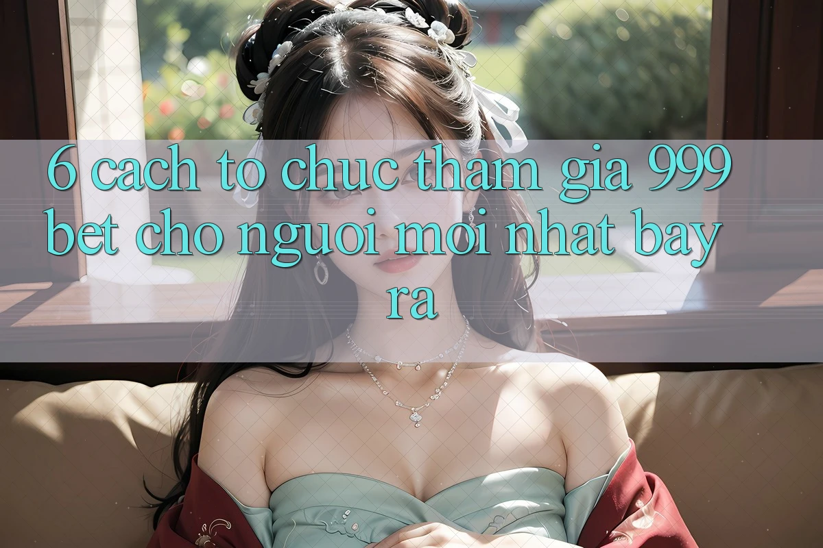 6. Cách tổ chức Tham Gia 999bet Cho Người Mới nhất Bày ra