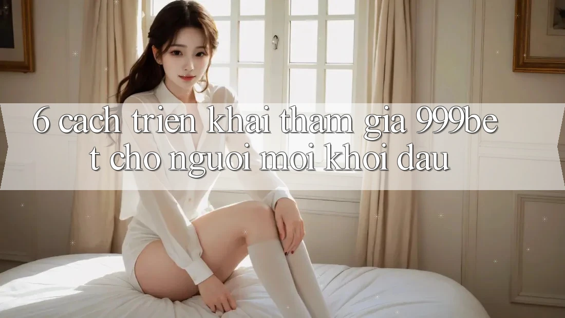 6. Cách triển khai Tham Gia 999bet Cho Người Mới Khởi đầu