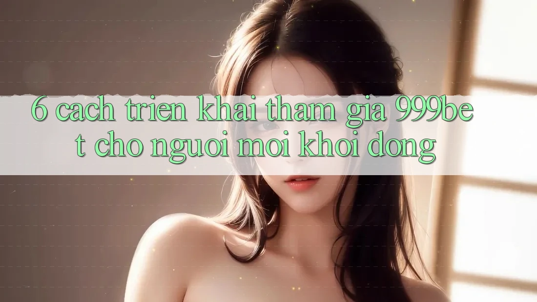6. Cách triển khai Tham Gia 999bet Cho Người Mới Khởi động
