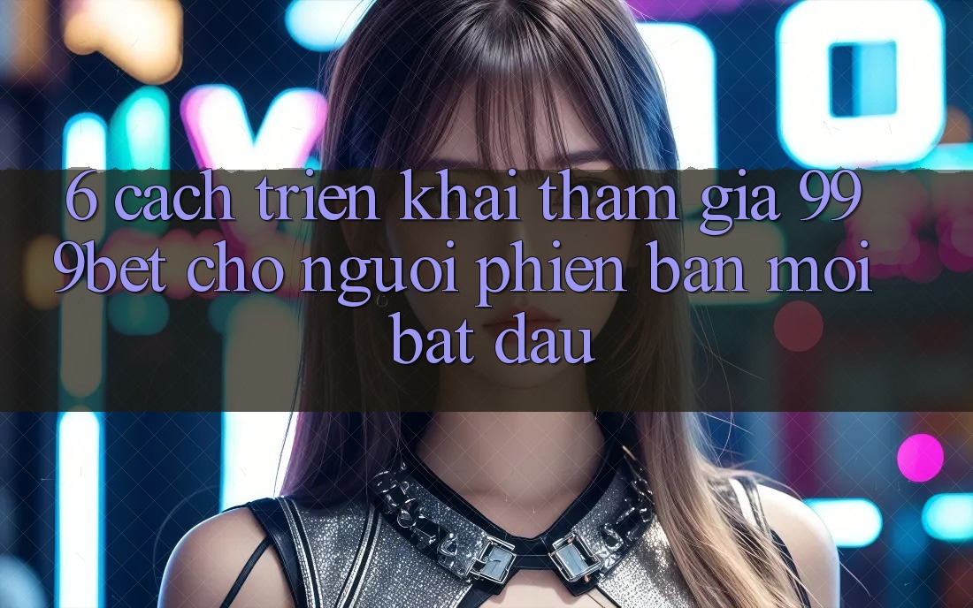 6. Cách triển khai Tham Gia 999bet Cho Người Phiên bản mới Bắt Đầu