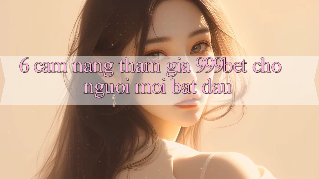 6. Cẩm nang Tham Gia 999bet Cho Người Mới Bắt đầu