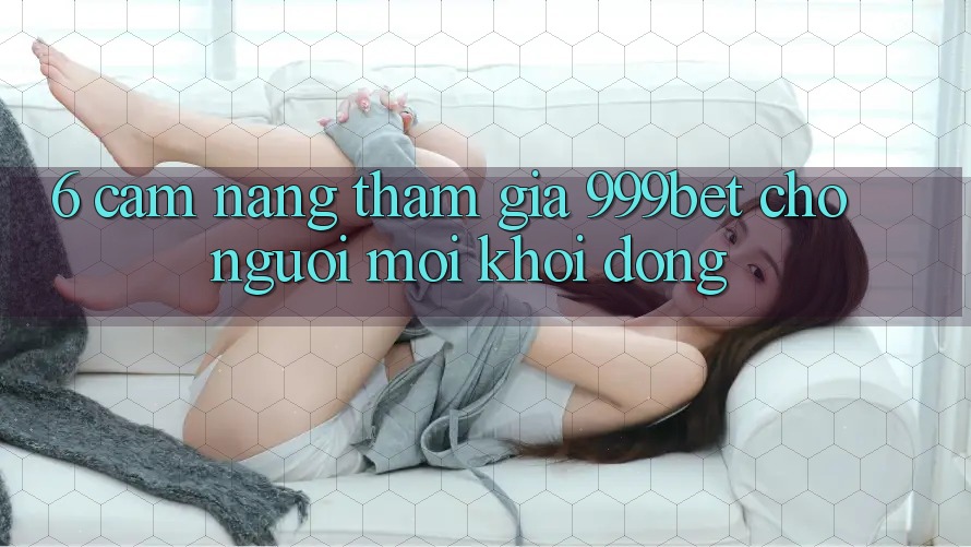 6. Cẩm nang Tham Gia 999bet Cho Người Mới Khởi động