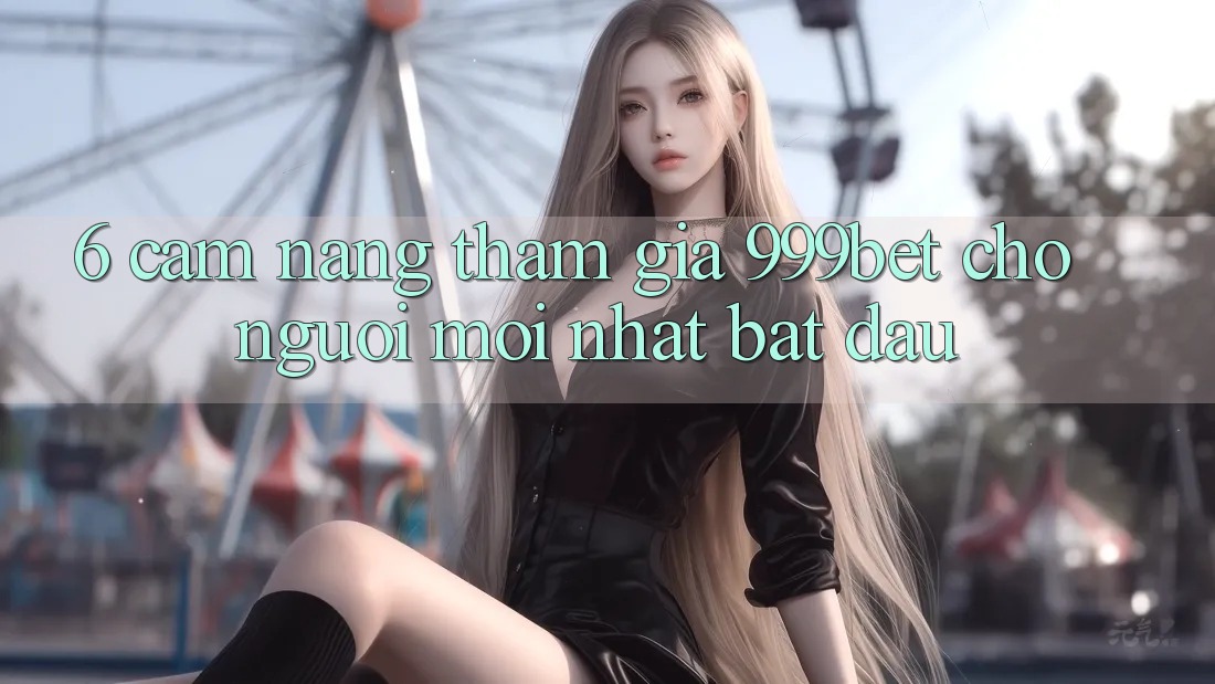 6. Cẩm nang Tham Gia 999bet Cho Người Mới nhất Bắt Đầu