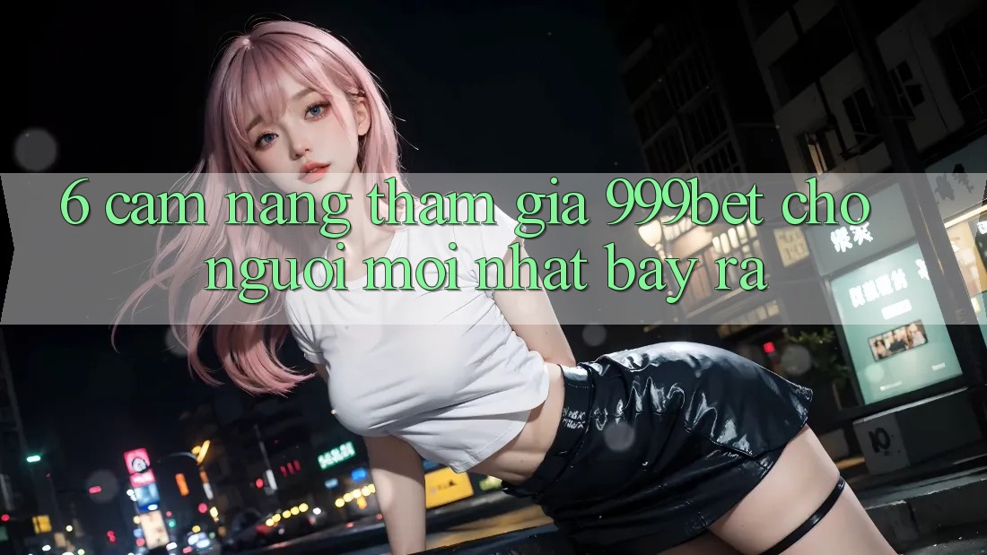 6. Cẩm nang Tham Gia 999bet Cho Người Mới nhất Bày ra