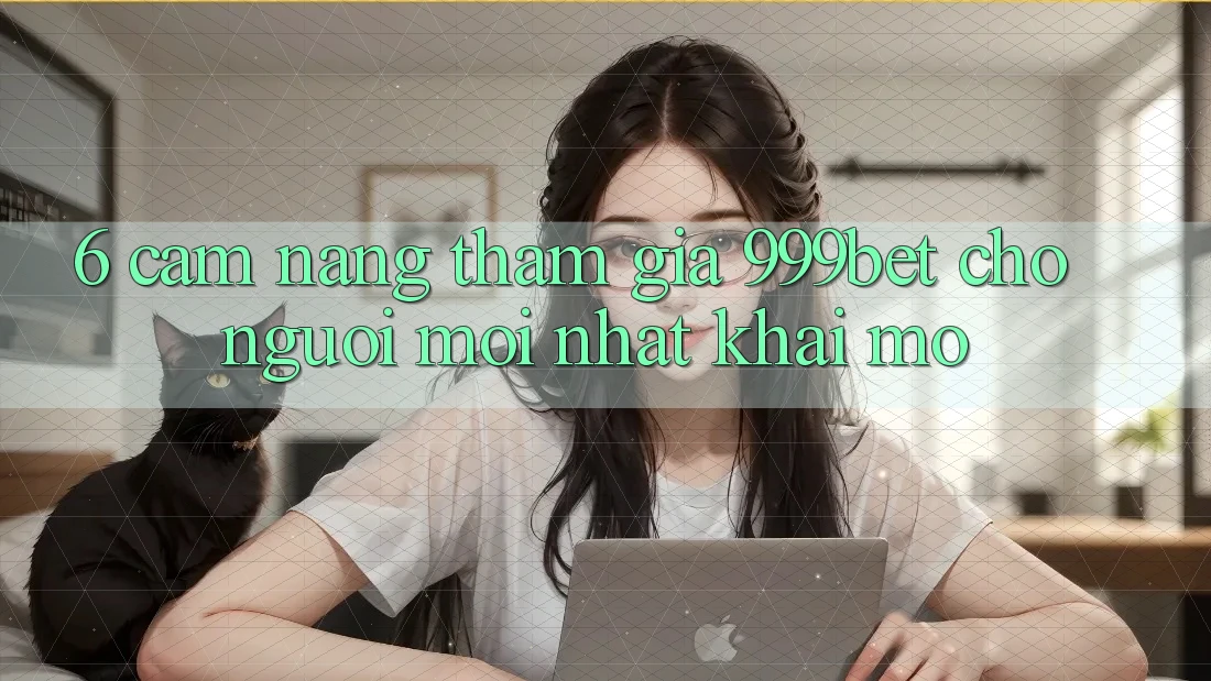 6. Cẩm nang Tham Gia 999bet Cho Người Mới nhất Khai mở