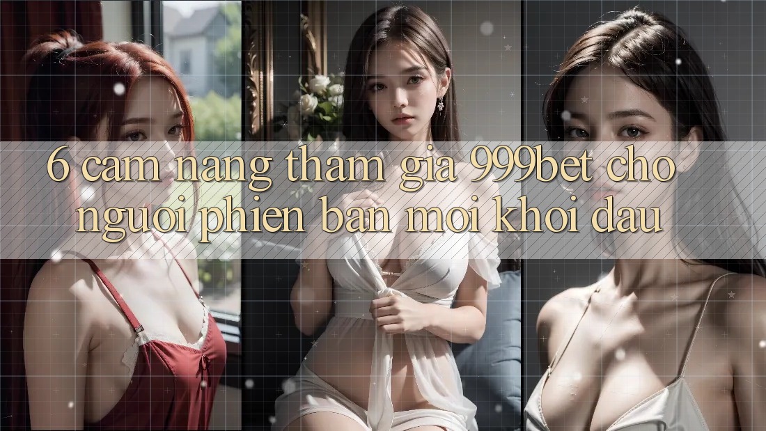 6. Cẩm nang Tham Gia 999bet Cho Người Phiên bản mới Khởi đầu