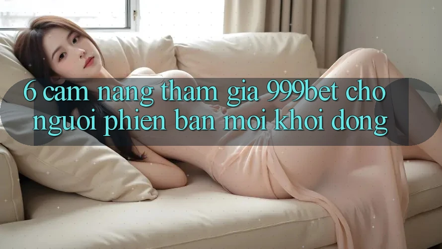6. Cẩm nang Tham Gia 999bet Cho Người Phiên bản mới Khởi động