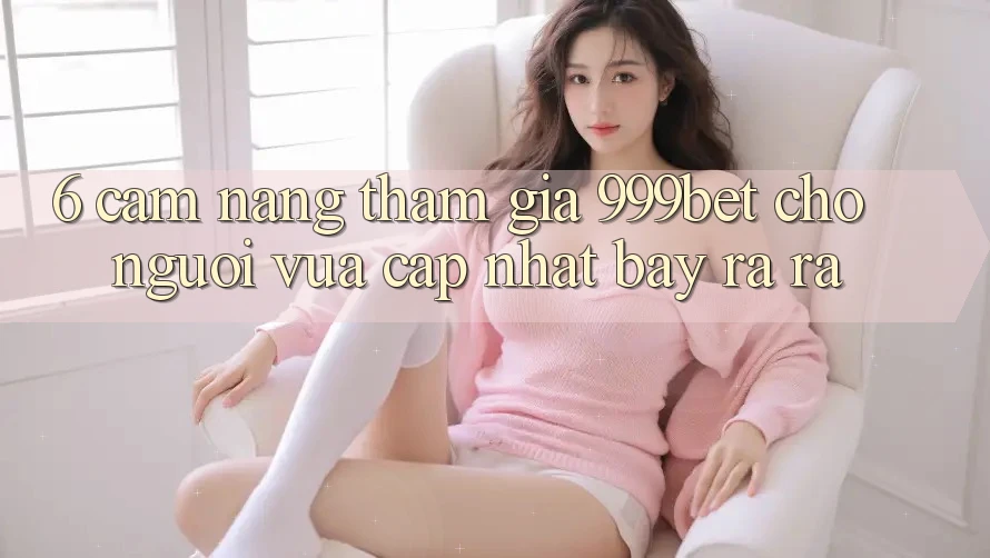 6. Cẩm nang Tham Gia 999bet Cho Người Vừa cập nhật Bày ra ra