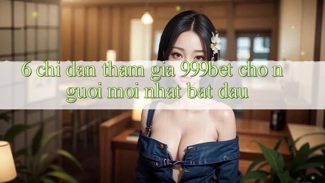 6. Chỉ dẫn Tham Gia 999bet Cho Người Mới nhất Bắt Đầu