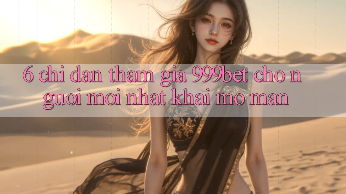 6. Chỉ dẫn Tham Gia 999bet Cho Người Mới nhất Khai mở màn