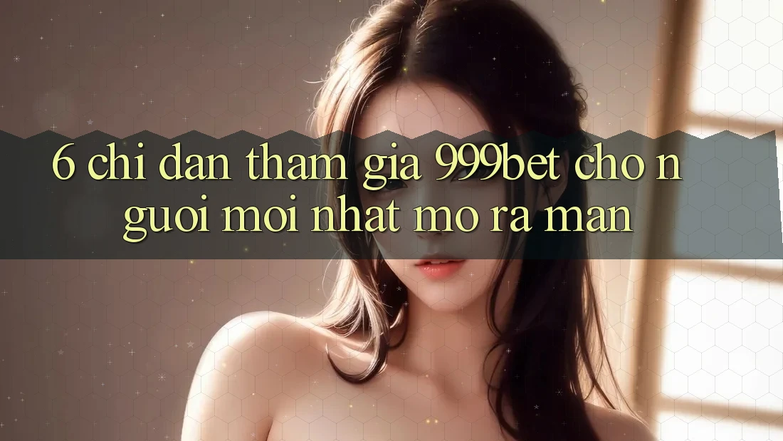 6. Chỉ dẫn Tham Gia 999bet Cho Người Mới nhất Mở ra màn