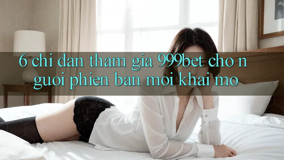 6. Chỉ dẫn Tham Gia 999bet Cho Người Phiên bản mới Khai mở