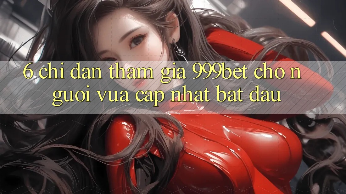 6. Chỉ dẫn Tham Gia 999bet Cho Người Vừa cập nhật Bắt Đầu