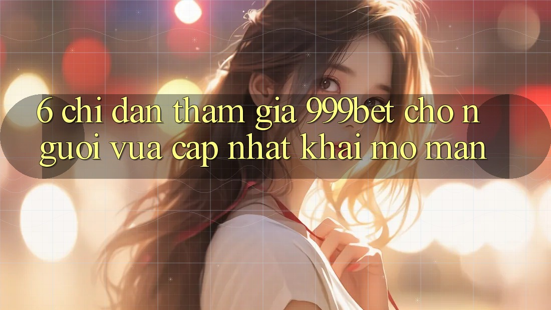 6. Chỉ dẫn Tham Gia 999bet Cho Người Vừa cập nhật Khai mở màn