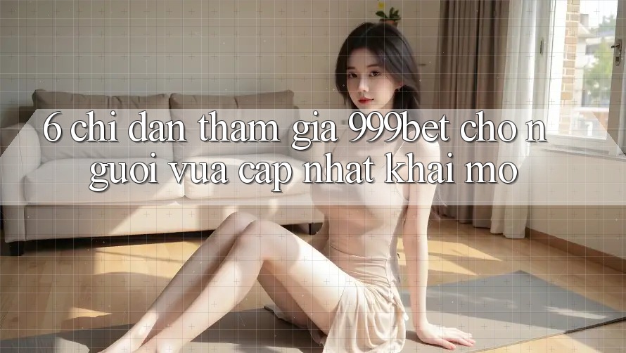 6. Chỉ dẫn Tham Gia 999bet Cho Người Vừa cập nhật Khai mở