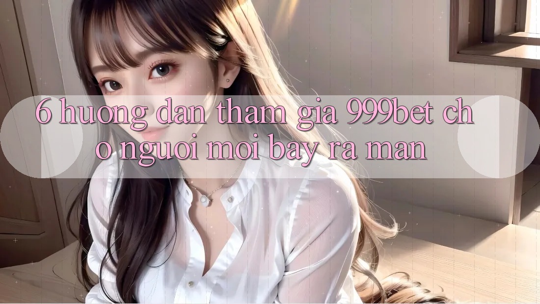6. Hướng Dẫn Tham Gia 999bet Cho Người Mới Bày ra màn