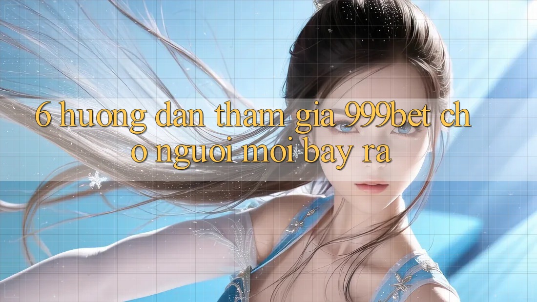 6. Hướng Dẫn Tham Gia 999bet Cho Người Mới Bày ra
