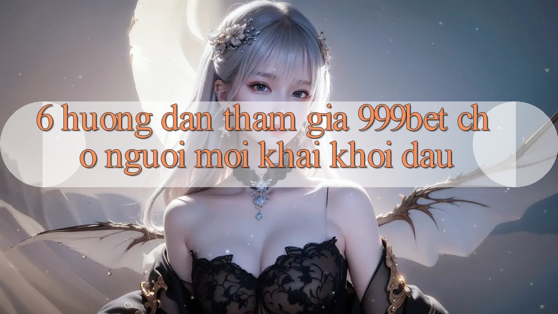 6. Hướng Dẫn Tham Gia 999bet Cho Người Mới Khai khởi đầu