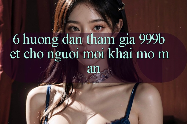 6. Hướng dẫn Tham Gia 999bet Cho Người Mới Khai mở màn