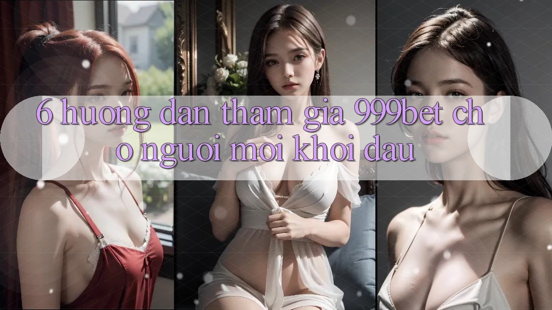 6. Hướng Dẫn Tham Gia 999bet Cho Người Mới Khởi đầu