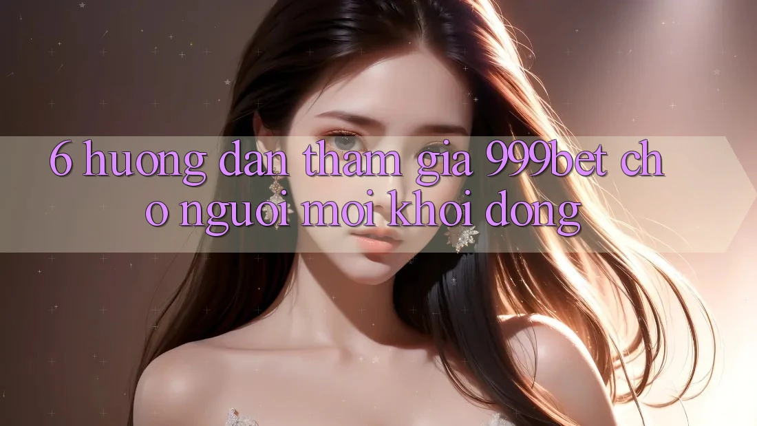 6. Hướng Dẫn Tham Gia 999bet Cho Người Mới Khởi động
