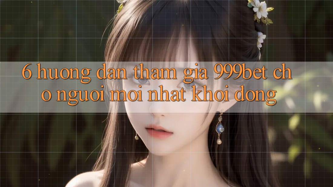 6. Hướng Dẫn Tham Gia 999bet Cho Người Mới nhất Khởi động