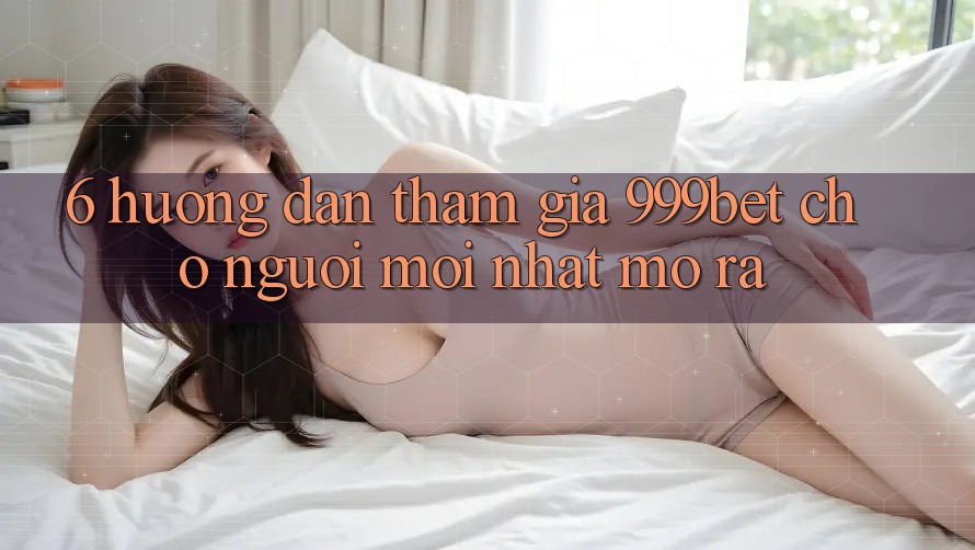6. Hướng Dẫn Tham Gia 999bet Cho Người Mới nhất Mở ra