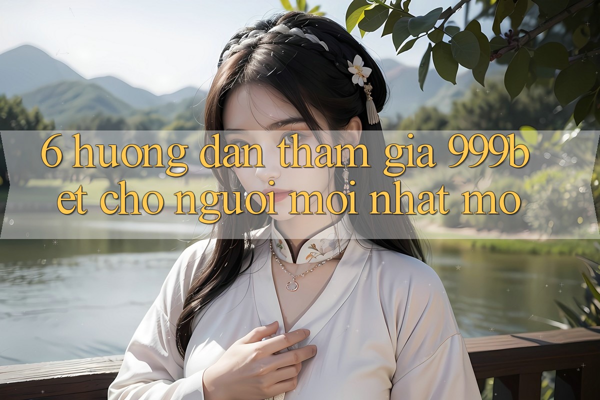 6. Hướng Dẫn Tham Gia 999bet Cho Người Mới nhất Mở