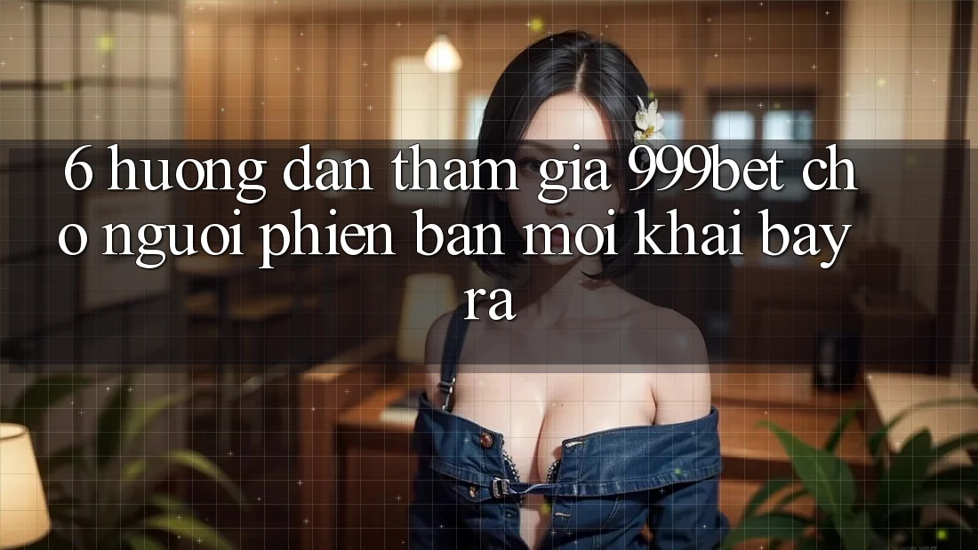 6. Hướng dẫn Tham Gia 999bet Cho Người Phiên bản mới Khai bày ra