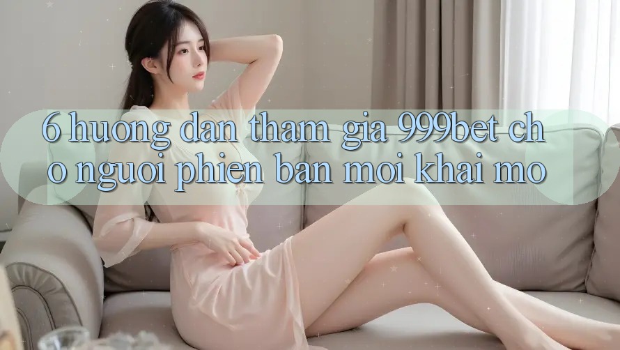 6. Hướng Dẫn Tham Gia 999bet Cho Người Phiên bản mới Khai mở