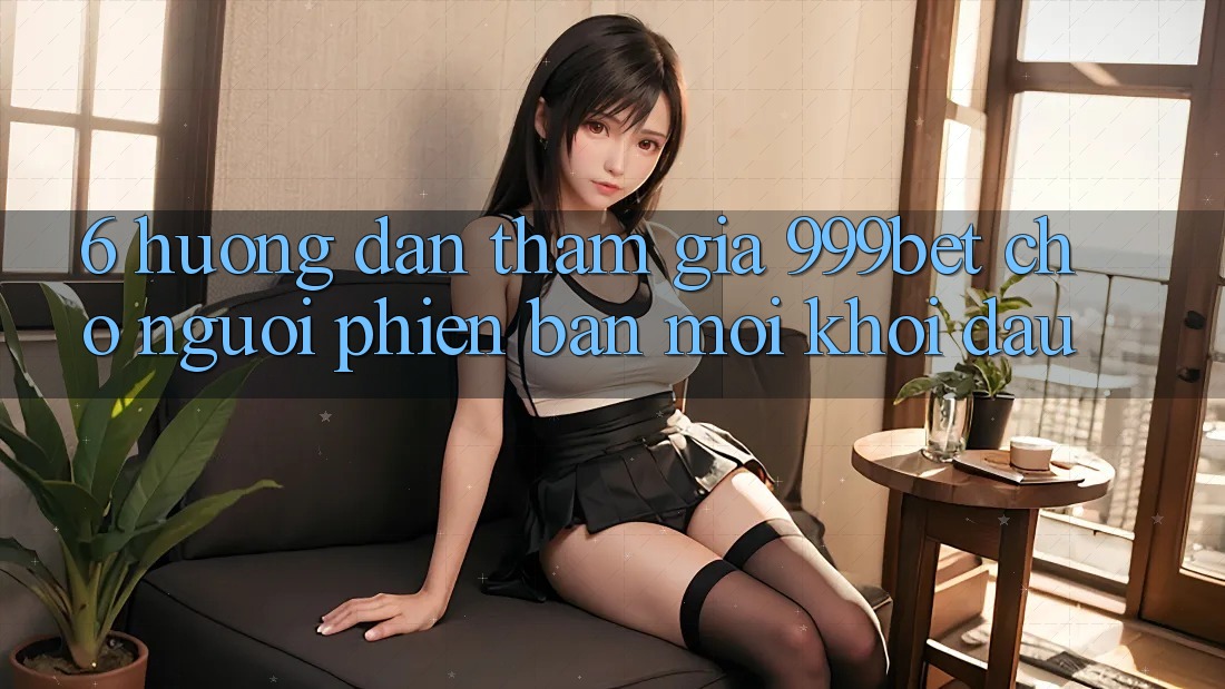 6. Hướng Dẫn Tham Gia 999bet Cho Người Phiên bản mới Khởi đầu