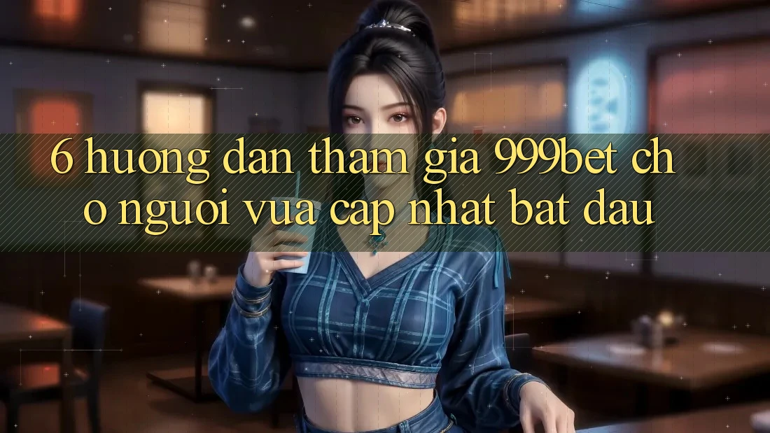 6. Hướng Dẫn Tham Gia 999bet Cho Người Vừa cập nhật Bắt Đầu