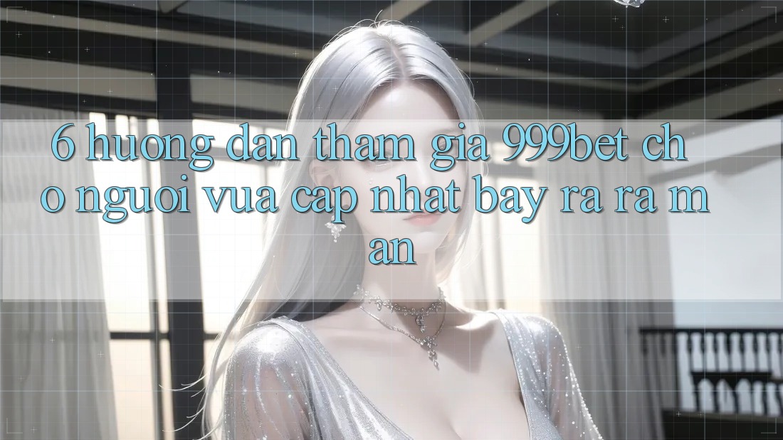 6. Hướng Dẫn Tham Gia 999bet Cho Người Vừa cập nhật Bày ra ra màn