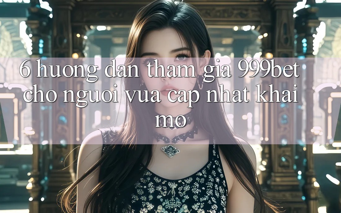 6. Hướng Dẫn Tham Gia 999bet Cho Người Vừa cập nhật Khai mở