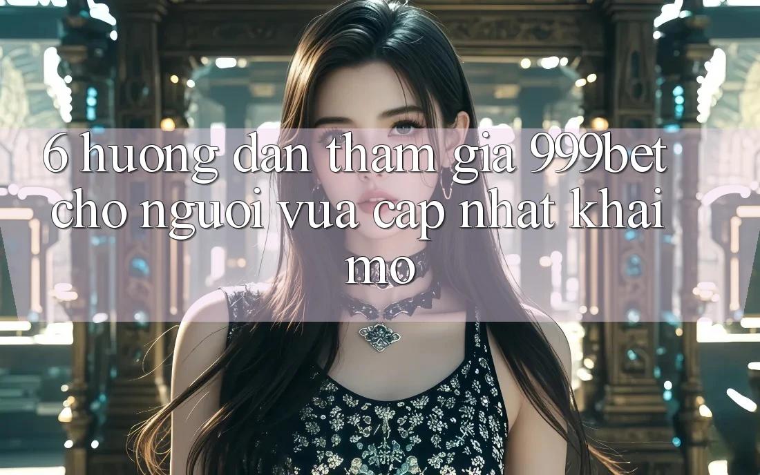 6. Hướng Dẫn Tham Gia 999bet Cho Người Vừa cập nhật Khai mở