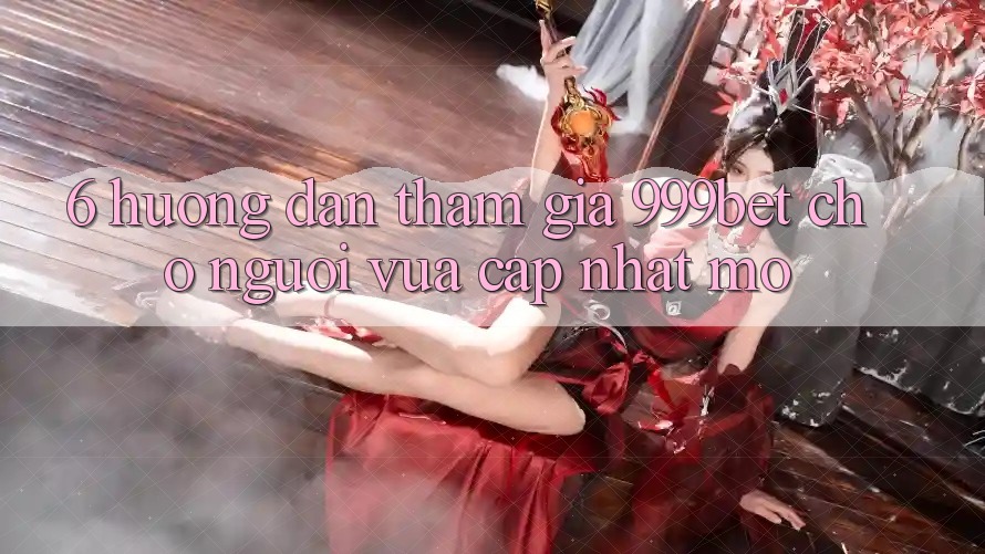 6. Hướng Dẫn Tham Gia 999bet Cho Người Vừa cập nhật Mở