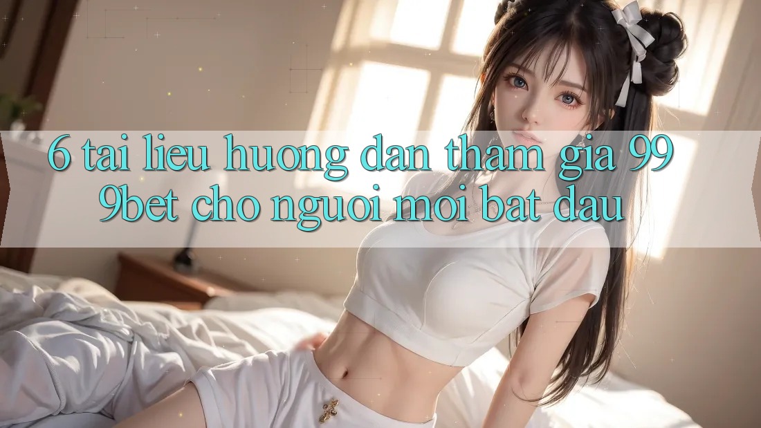 6. Tài liệu hướng dẫn Tham Gia 999bet Cho Người Mới Bắt Đầu