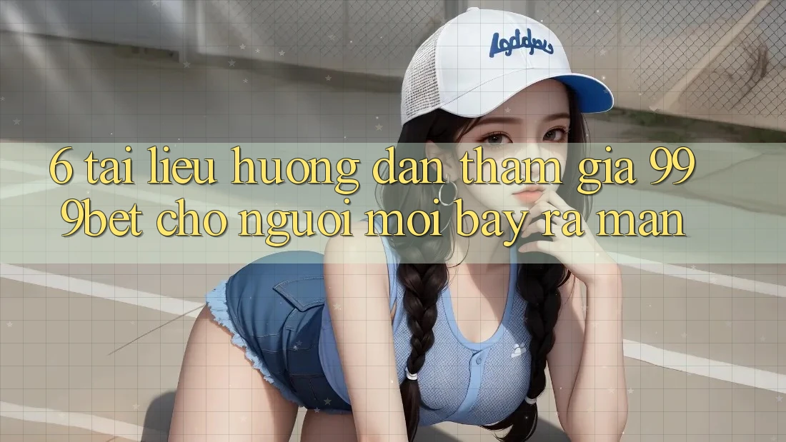 6. Tài liệu hướng dẫn Tham Gia 999bet Cho Người Mới Bày ra màn