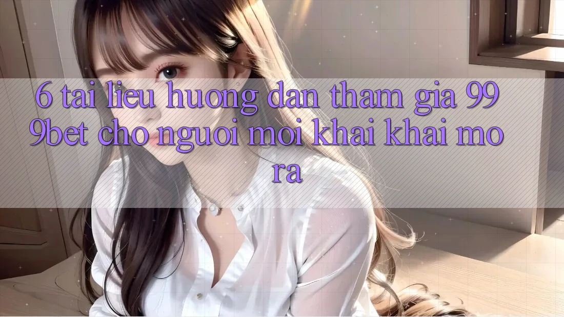 6. Tài liệu hướng dẫn Tham Gia 999bet Cho Người Mới Khai khai mở ra