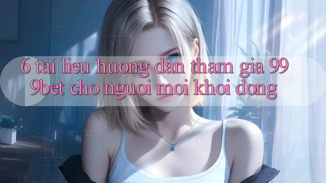 6. Tài liệu hướng dẫn Tham Gia 999bet Cho Người Mới Khởi động
