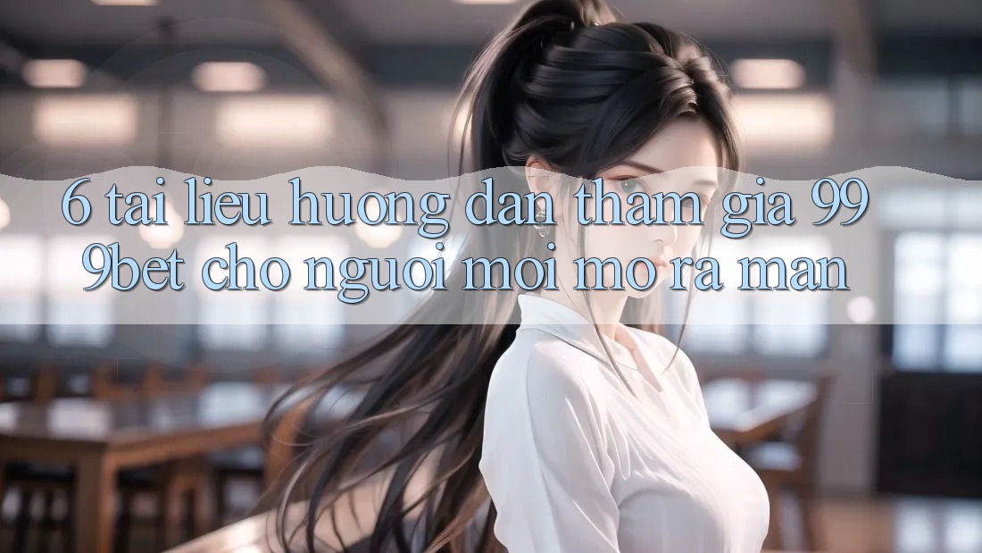 6. Tài liệu hướng dẫn Tham Gia 999bet Cho Người Mới Mở ra màn