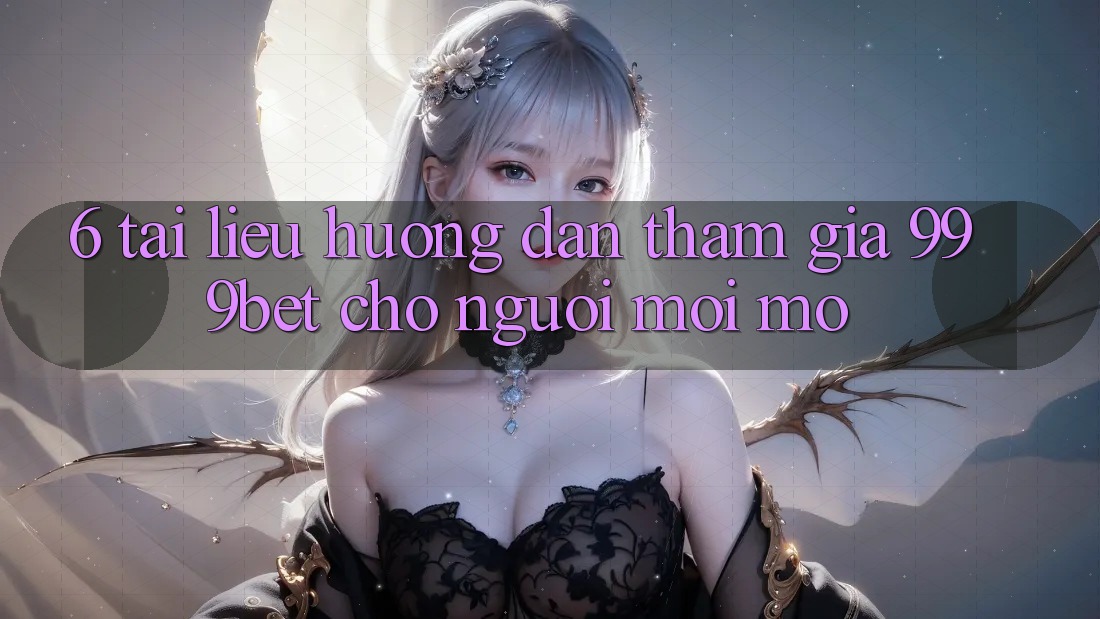 6. Tài liệu hướng dẫn Tham Gia 999bet Cho Người Mới Mở