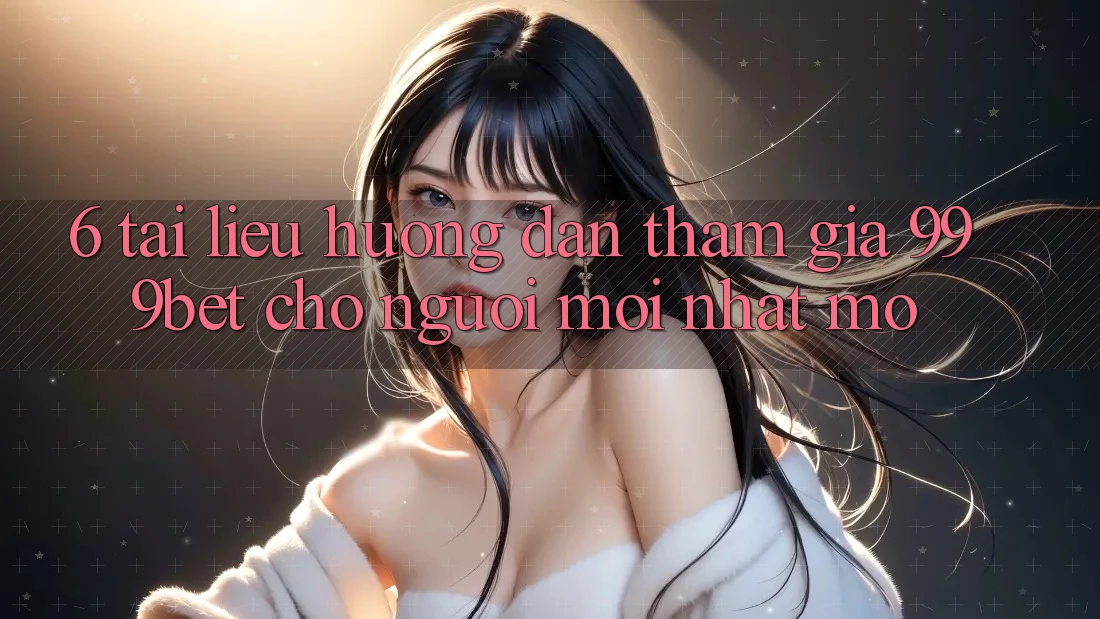 6. Tài liệu hướng dẫn Tham Gia 999bet Cho Người Mới nhất Mở